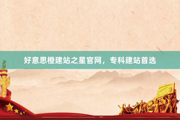 好意思橙建站之星官网，专科建站首选