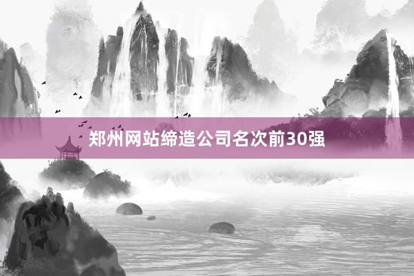 郑州网站缔造公司名次前30强
