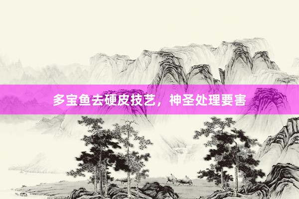 多宝鱼去硬皮技艺,神圣处理要害