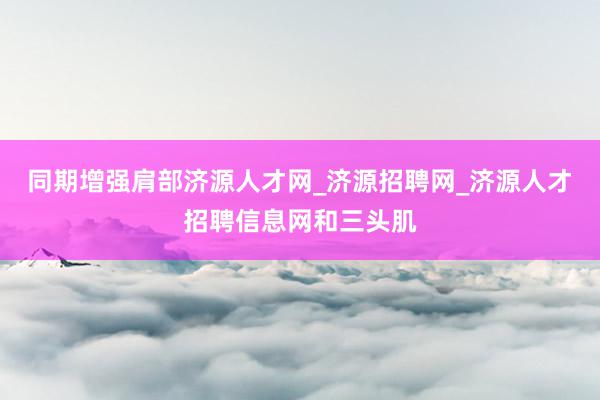 同期增强肩部济源人才网_济源招聘网_济源人才招聘信息网和三头肌