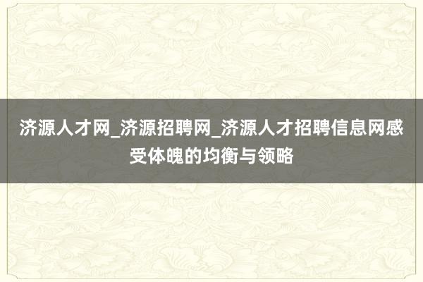 济源人才网_济源招聘网_济源人才招聘信息网感受体魄的均衡与领略